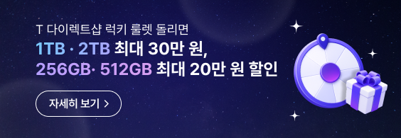 T 다이렉트샵 럭키 룰렛 돌리면 1TB · 2TB 최대 30만 원, 256GB· 512GB 최대 20만 원 할인 자세히 보기