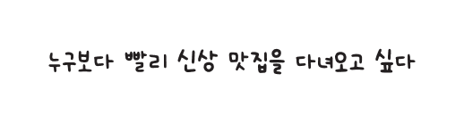 누구보다 빨리 신상 맛집을 다녀오고 싶다