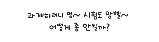 과제하려니 멍~ 시험도 망삘~ 어떻게 좀 안될까?